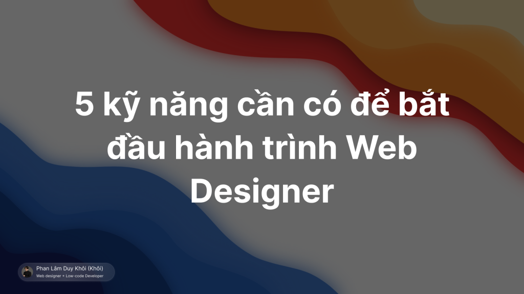 5 kỹ năng cần có để trở thành Web Designer: HTML cơ bản, thiết kế Responsive, sử dụng Figma, tư duy UX/UI và giao tiếp hiệu quả_phanlamduykhoi